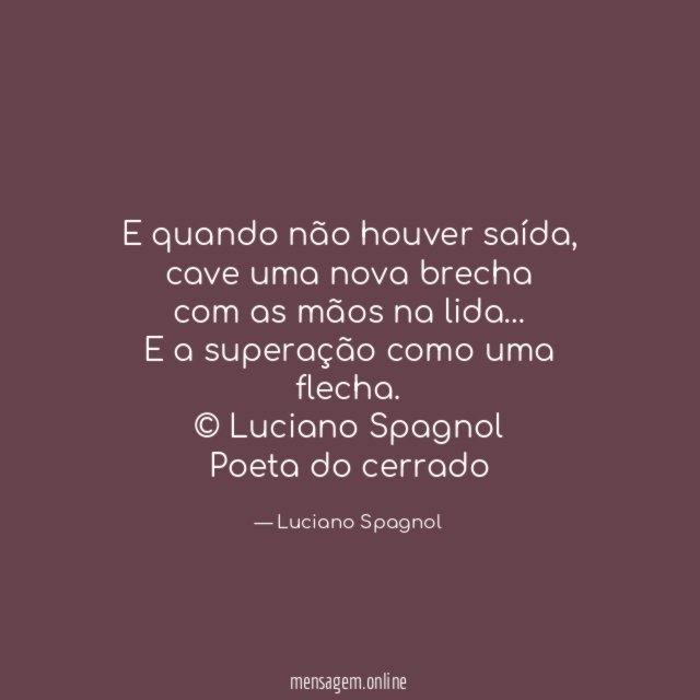 E quando não houver saída,
cave uma nova brecha
com as mãos na lida…
E a superação como uma flecha.
