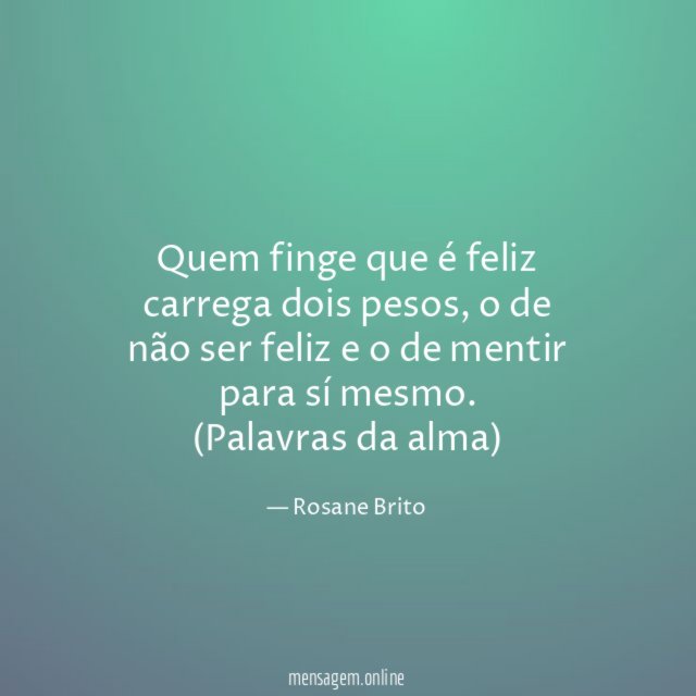 Quem finge que é feliz carrega dois pesos, o de não ser feliz e o de mentir para sí mesmo.