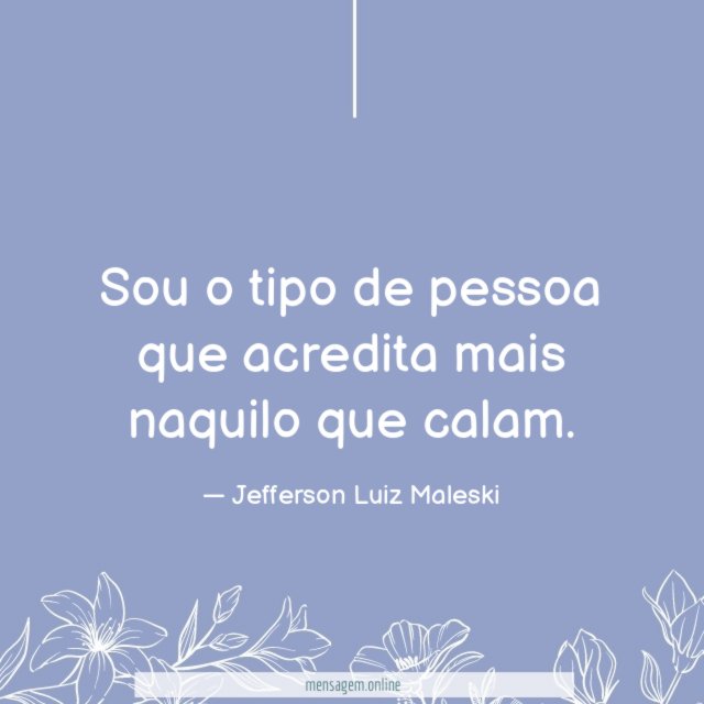 Sou o tipo de pessoa que acredita mais naquilo que calam