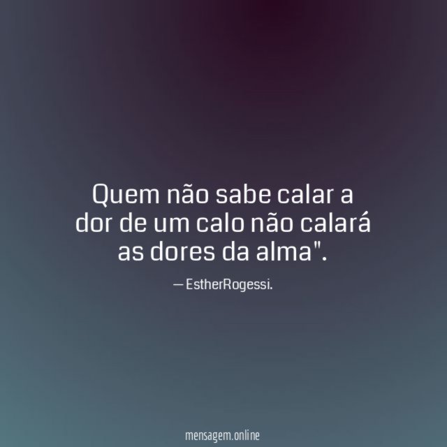 Quem não sabe calar a dor de um