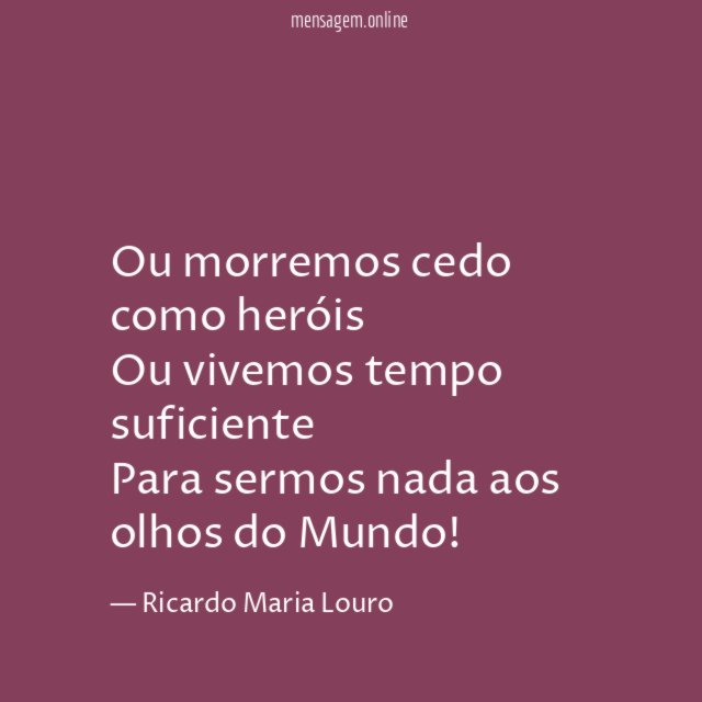 Ou morremos cedo como heróis Ou vivemos tempo suficiente Para