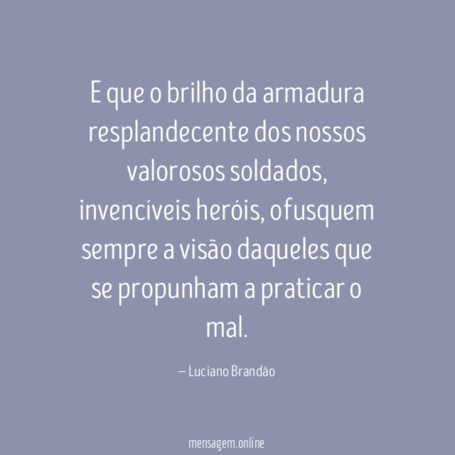 E que o brilho da armadura resplandecente dos nossos valorosos soldados