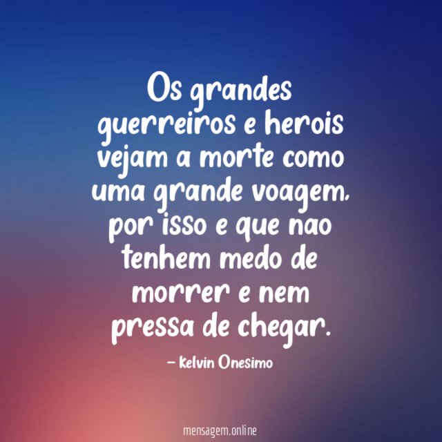 Os grandes guerreiros e herois vejam a morte como uma grande voagem