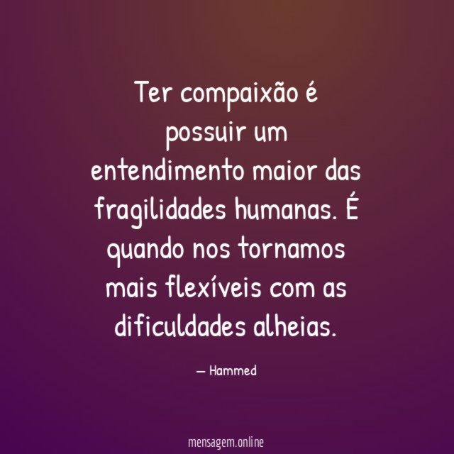 Ter compaixão é possuir um entendimento maior das fragilidades humanas