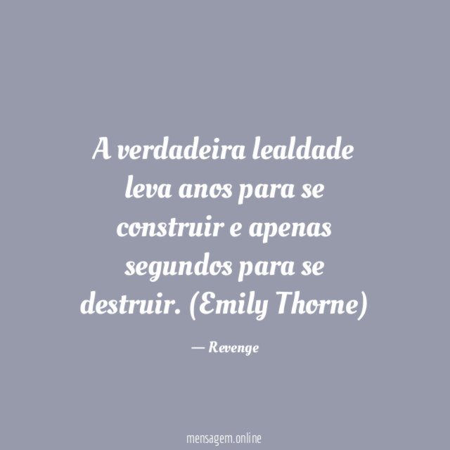 A verdadeira lealdade leva anos para se construir e apenas segundos para se destruir.
