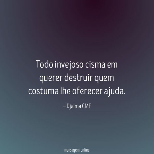 Todo invejoso cisma em querer destruir quem costuma lhe oferecer ajuda