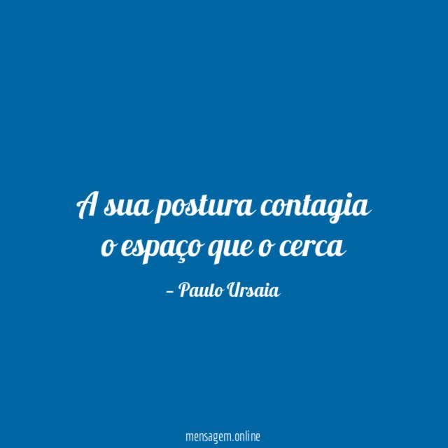 A sua postura contagia o espaço que o cerca