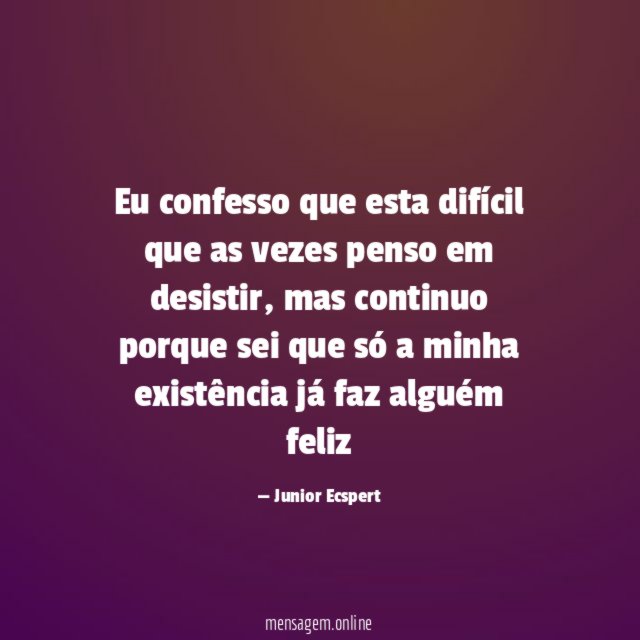 Eu confesso que esta difícil que as vezes penso em desistir