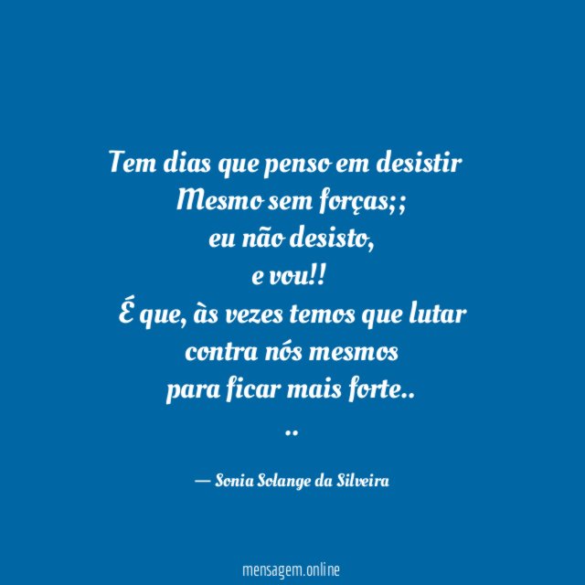 Tem dias que penso em desistir…
Mesmo sem forças;;
eu não desisto,
e vou!!
É que, às vezes temos que lutar contra nós mesmos
para ficar mais forte..