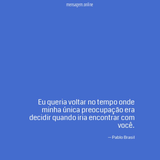 Eu queria voltar no tempo onde minha única