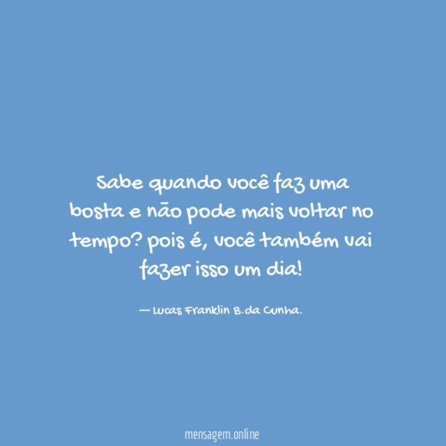 Sabe quando você faz uma bosta e não