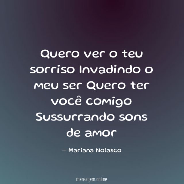 Quero ver o teu sorriso Invadindo o meu ser Quero