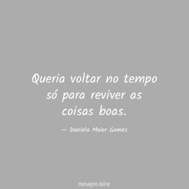 Queria voltar no tempo só para reviver as coisas boas