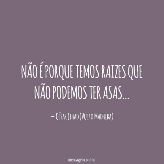 NÃO É PORQUE TEMOS RAIZES QUE NÃO PODEMOS TER ASAS