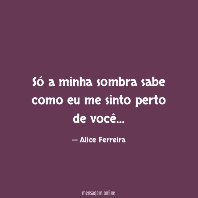 Só a minha sombra sabe como eu me sinto perto de você