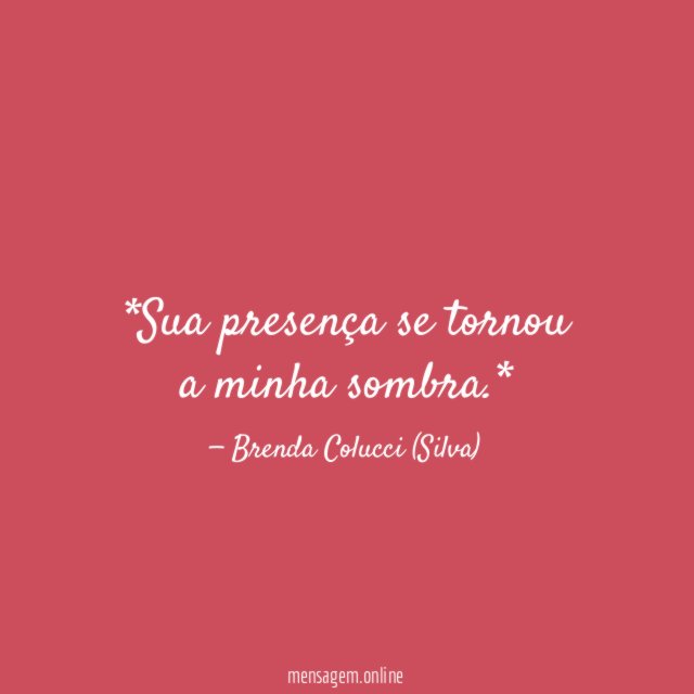 *Sua presença se tornou a minha sombra