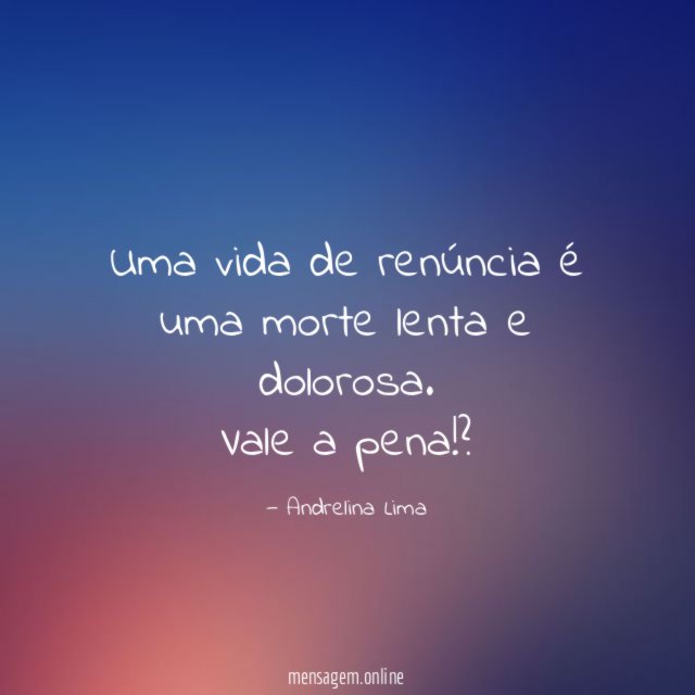 Uma vida de renúncia é uma morte lenta e dolorosa