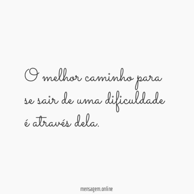 O melhor caminho para se sair de uma dificuldade é através dela