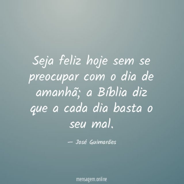 Seja feliz hoje sem se preocupar com o dia de amanhã