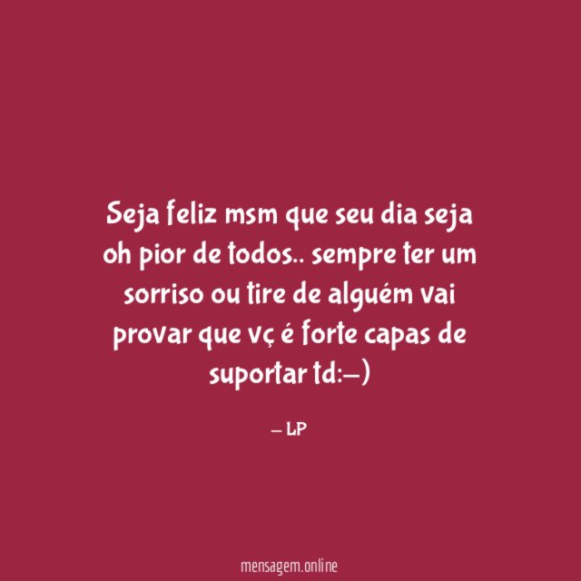 Seja feliz msm que seu dia seja oh pior de todos