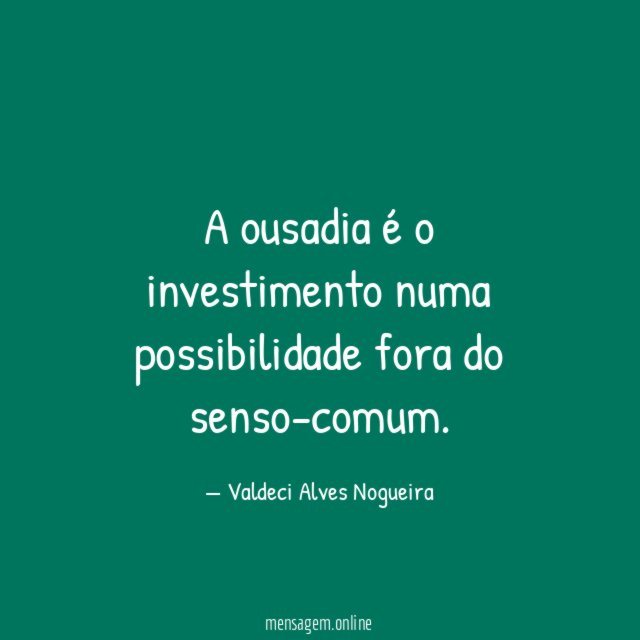 A ousadia é o investimento numa possibilidade fora do senso-comum