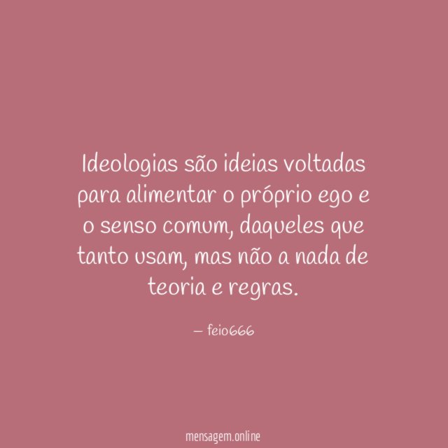 Ideologias são ideias voltadas para alimentar o próprio