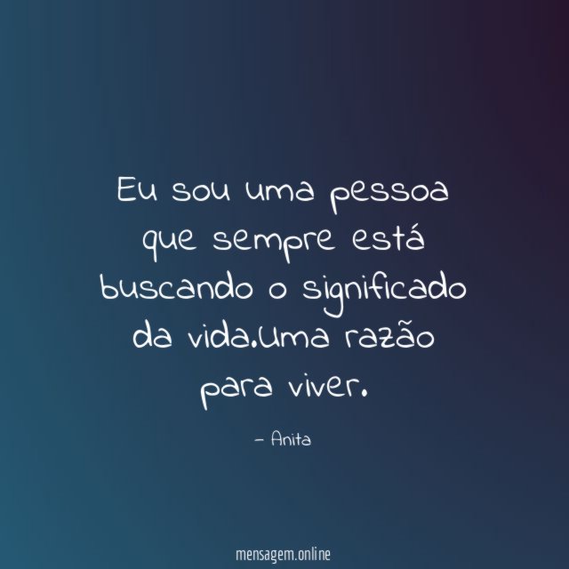 Eu sou uma pessoa que sempre está buscando o significado da vida