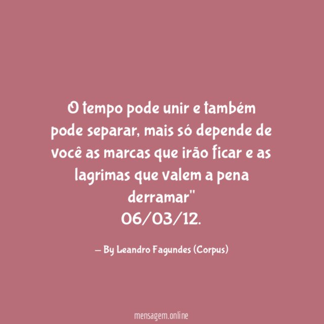 "O tempo pode unir e também pode separar, mais só depende de você as marcas que irão ficar e as lagrimas que valem a pena derramar"