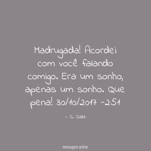 Madrugada! Acordei com você falando comigo. Era um sonho, apenas um sonho. Que pena!