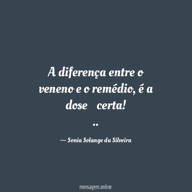 A diferença entre o veneno e o remédio,
é a dose…
certa!
