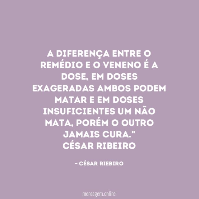 "A diferença entre o remédio e o veneno é a dose, em doses exageradas ambos podem matar e em doses insuficientes um não mata, porém o outro jamais cura."