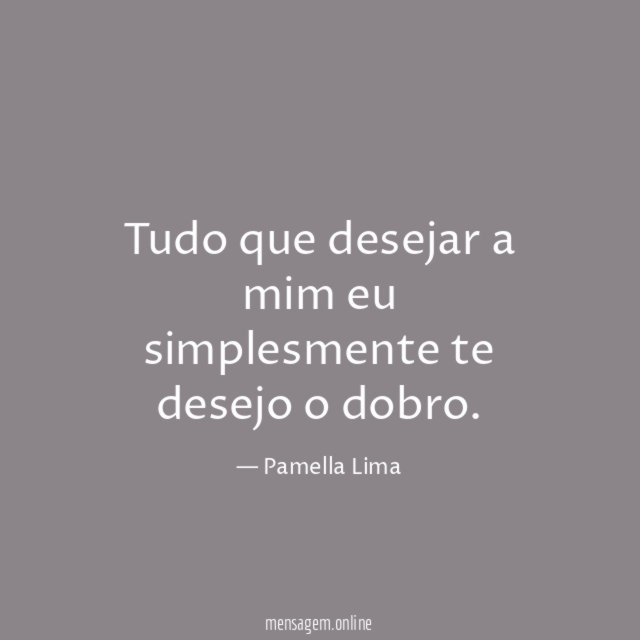 Tudo que desejar a mim eu simplesmente te desejo o dobro