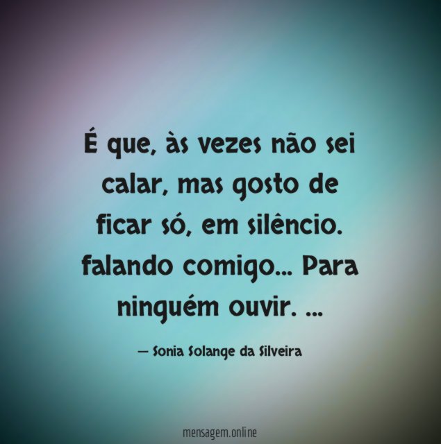 É que, às vezes não sei calar,
mas gosto de ficar só,