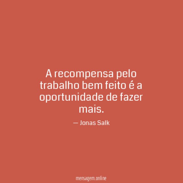 A recompensa pelo trabalho bem feito é a oportunidade de fazer mais