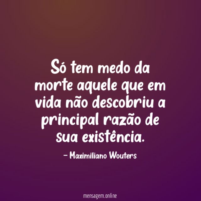 Só tem medo da morte aquele que em