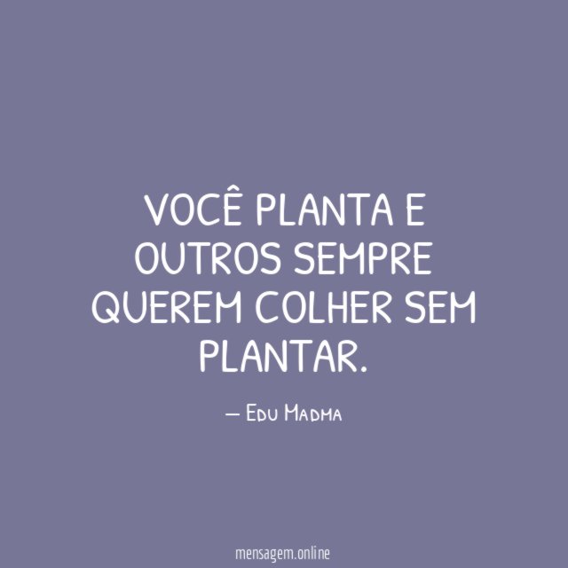 Você planta e outros sempre querem colher sem plantar
