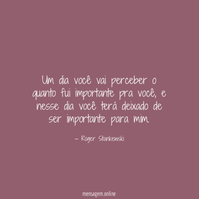 Um dia você vai perceber o quanto fui importante pra você