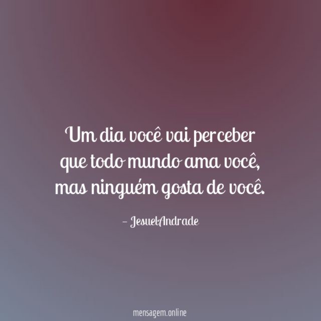 Um dia você vai perceber que todo mundo ama você