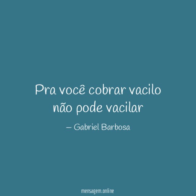 Pra você cobrar vacilo não pode vacilar