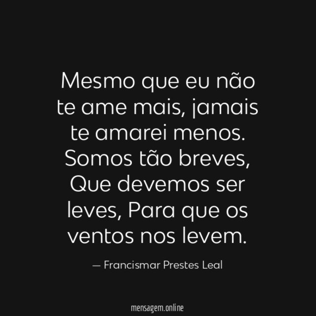 Mesmo que eu não te ame mais, jamais te amarei menos.