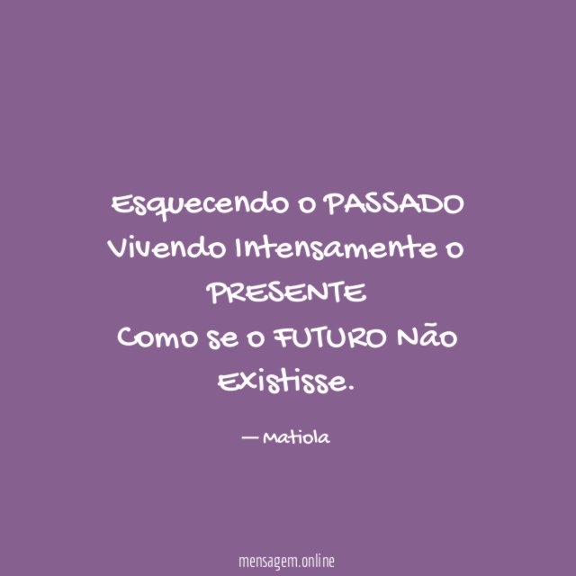 Esquecendo o PASSADO Vivendo Intensamente o PRESENTE Como se