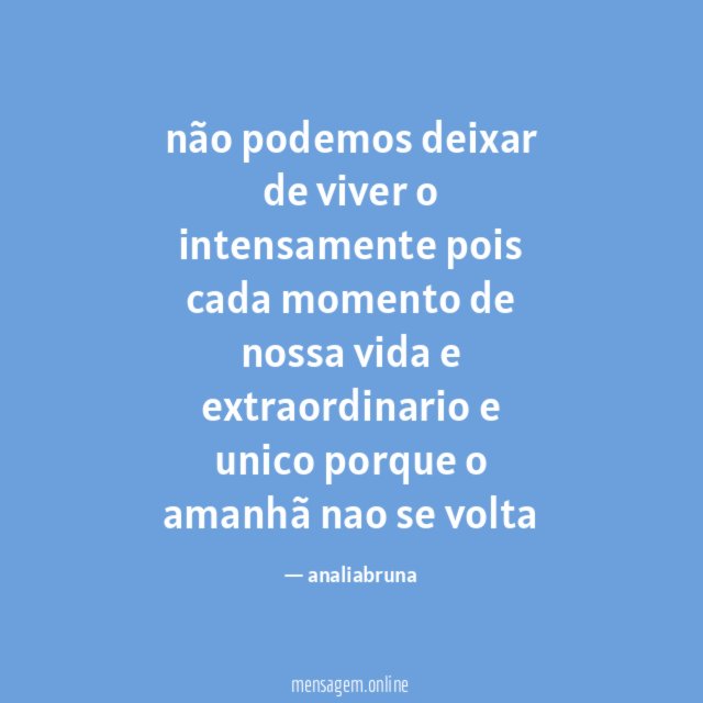 não podemos deixar de viver o intensamente pois