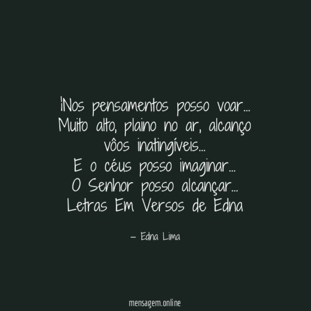 …Nos pensamentos posso voar…
Muito alto, plaino no ar, alcanço vôos inatingíveis…
E o céus posso imaginar…
O Senhor posso alcançar…