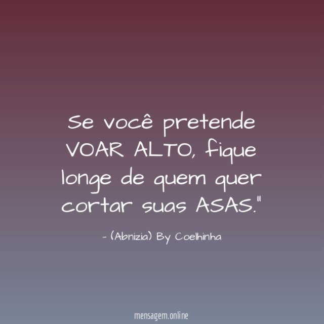 "Se você pretende VOAR ALTO, fique longe de quem quer cortar suas ASAS."