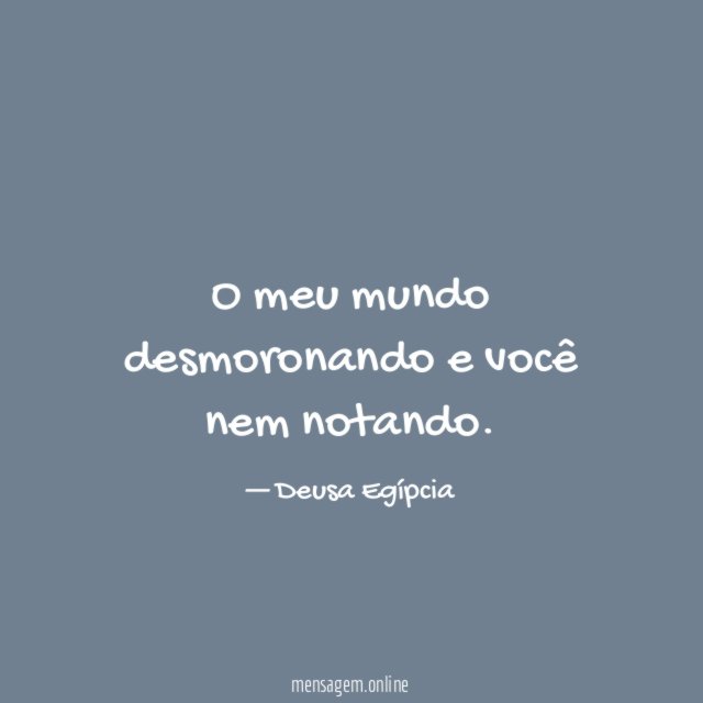 O meu mundo desmoronando e você nem notando
