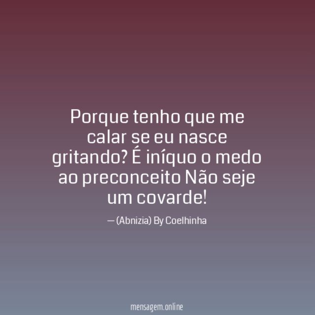 Porque tenho que me calar
se eu nasce gritando?
É iníquo o medo ao preconceito
Não seje um covarde!