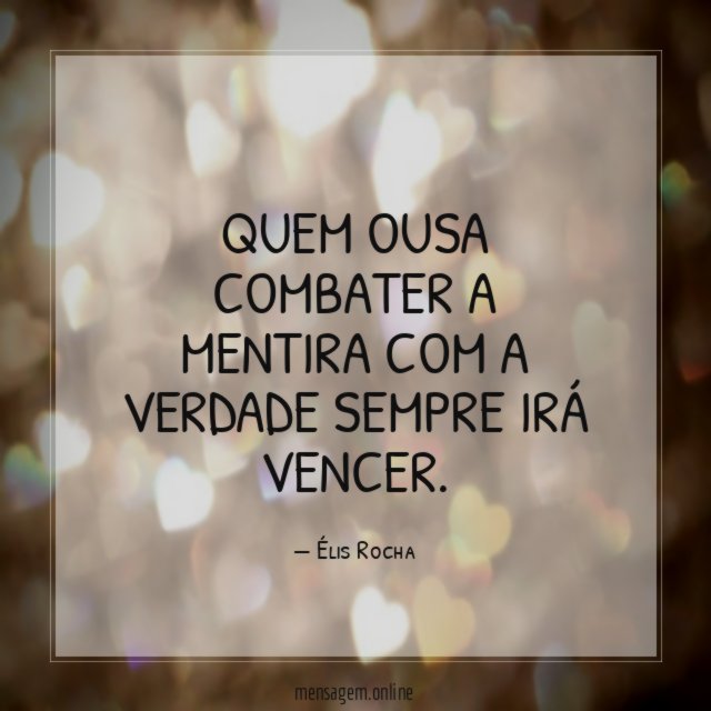 Quem ousa combater a mentira com a verdade sempre irá vencer