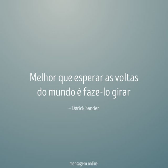 Melhor que esperar as voltas do mundo é faze-lo girar"