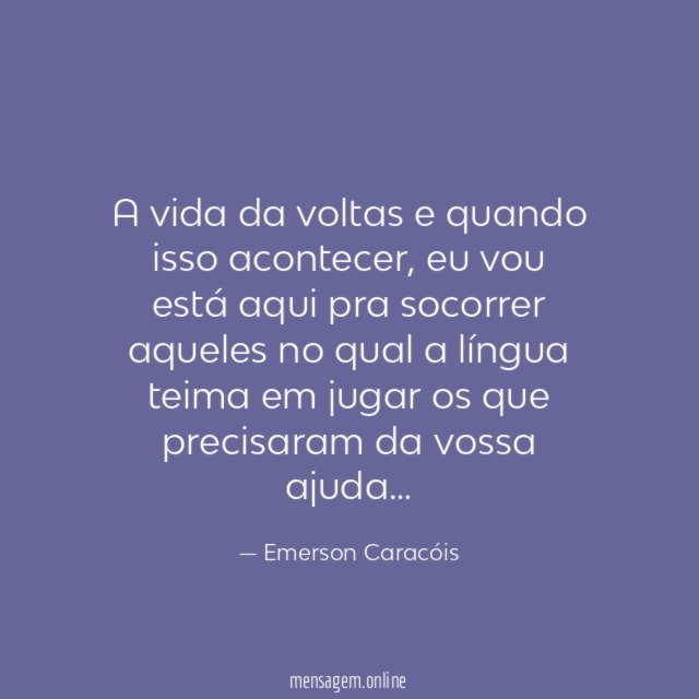 A vida da voltas e quando isso acontecer