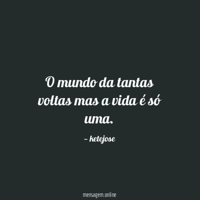 O mundo da tantas voltas mas a vida é só uma